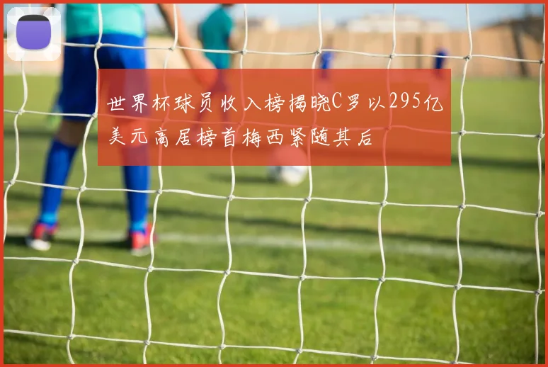 世界杯球员收入榜揭晓C罗以295亿美元高居榜首梅西紧随其后