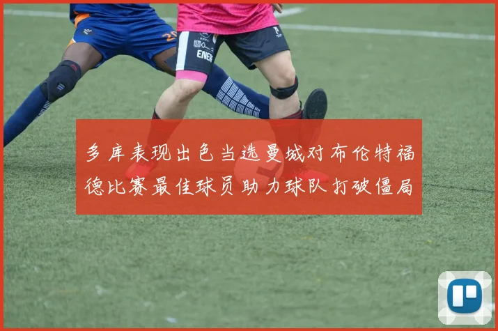 多库表现出色当选曼城对布伦特福德比赛最佳球员助力球队打破僵局