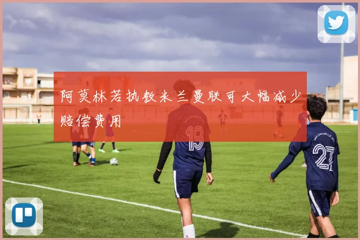 阿莫林若执教米兰曼联可大幅减少赔偿费用