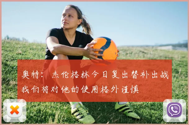 奥特：杰伦格林今日复出替补出战我们将对他的使用格外谨慎