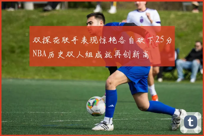 双探花联手表现惊艳各自砍下25分NBA历史双人组成就再创新高