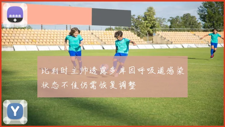 比利时主帅透露多库因呼吸道感染状态不佳仍需恢复调整