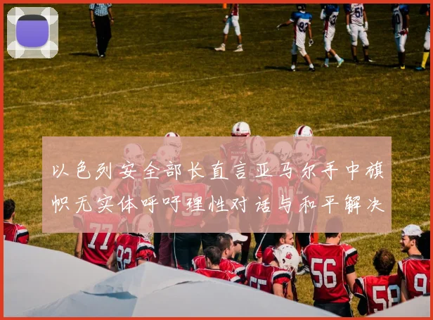 以色列安全部长直言亚马尔手中旗帜无实体呼吁理性对话与和平解决方案