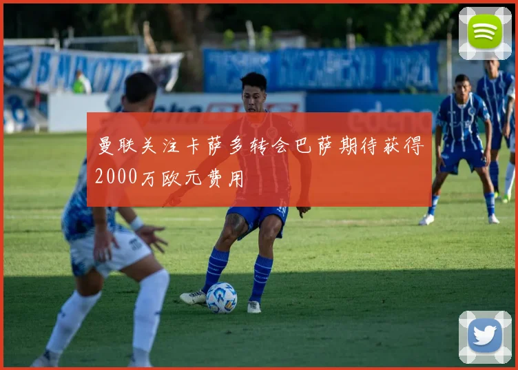 曼联关注卡萨多转会巴萨期待获得2000万欧元费用