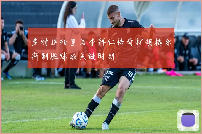 多特逆转皇马夺拜仁传奇杯胡梅尔斯制胜球成关键时刻