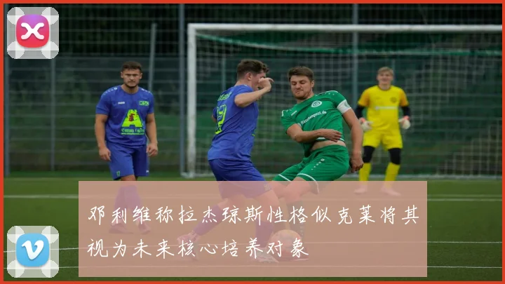 邓利维称拉杰琼斯性格似克莱将其视为未来核心培养对象