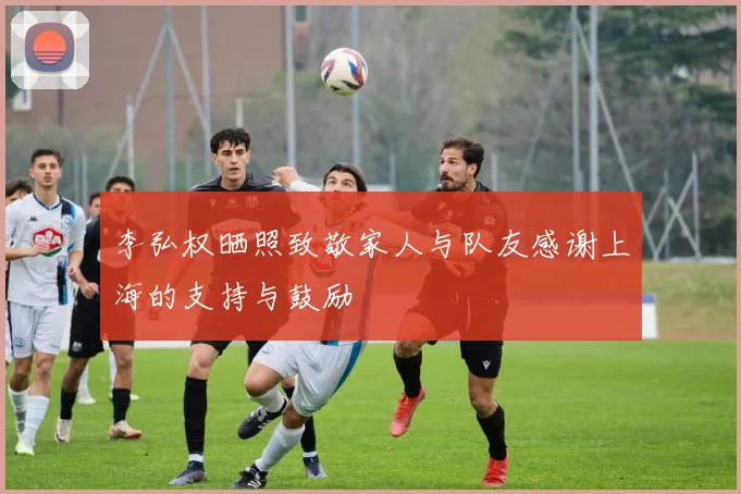 李弘权晒照致敬家人与队友感谢上海的支持与鼓励