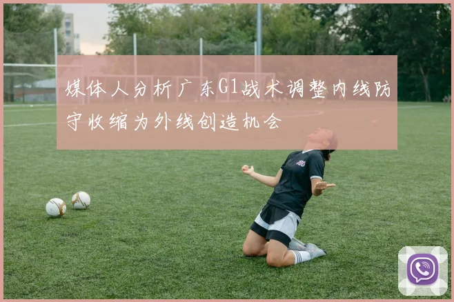 媒体人分析广东G1战术调整内线防守收缩为外线创造机会