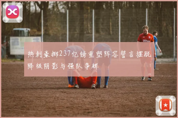 热刺豪掷237亿镑重塑阵容誓言摆脱降级阴影与强队争辉