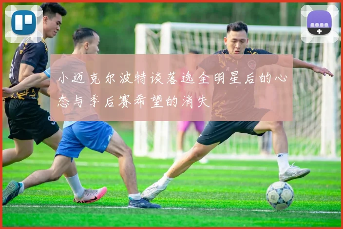 小迈克尔波特谈落选全明星后的心态与季后赛希望的消失