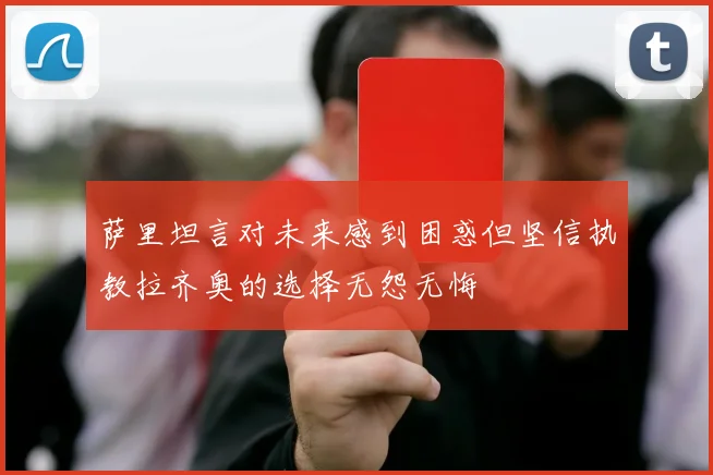 萨里坦言对未来感到困惑但坚信执教拉齐奥的选择无怨无悔
