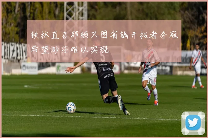 铁林直言邓顿只图省钱开拓者夺冠希望渺茫难以实现