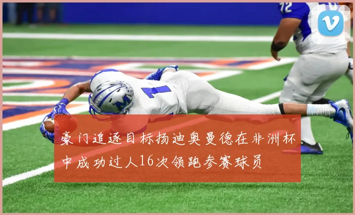 豪门追逐目标扬迪奥曼德在非洲杯中成功过人16次领跑参赛球员