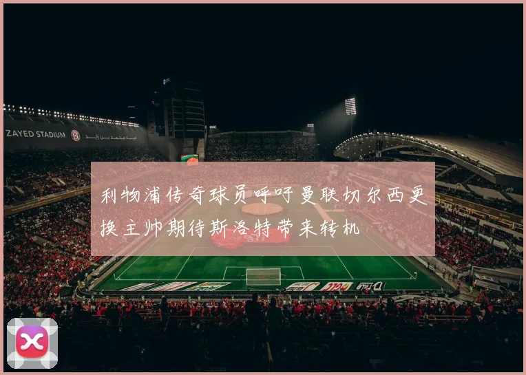 利物浦传奇球员呼吁曼联切尔西更换主帅期待斯洛特带来转机