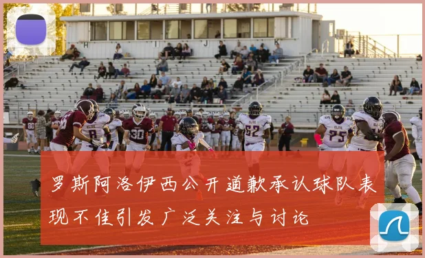 罗斯阿洛伊西公开道歉承认球队表现不佳引发广泛关注与讨论