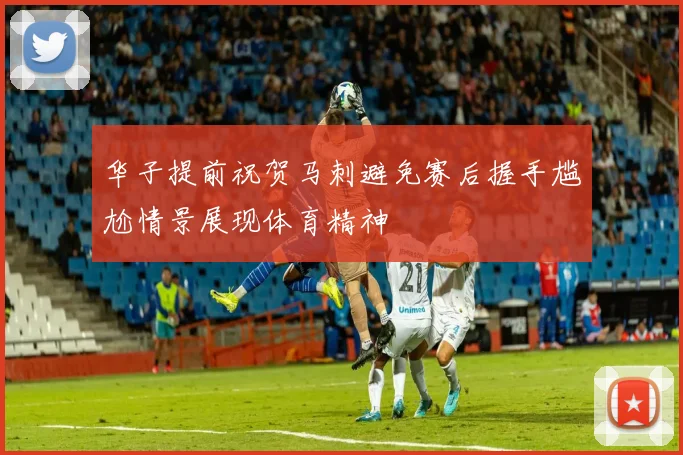 华子提前祝贺马刺避免赛后握手尴尬情景展现体育精神