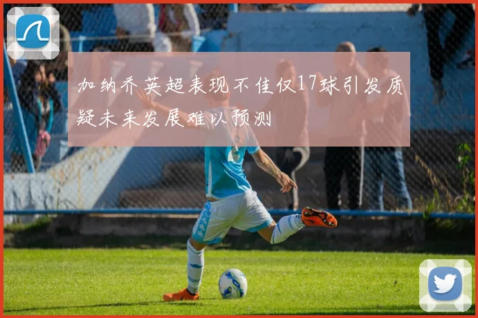 加纳乔英超表现不佳仅17球引发质疑未来发展难以预测