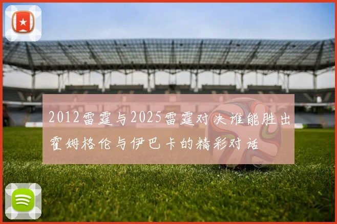 2012雷霆与2025雷霆对决谁能胜出霍姆格伦与伊巴卡的精彩对话