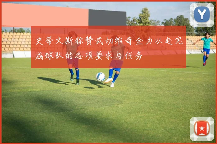 史蒂文斯称赞武切维奇全力以赴完成球队的各项要求与任务