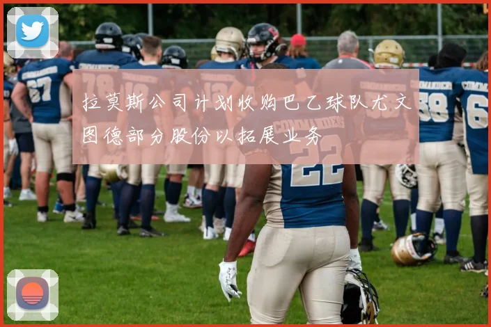拉莫斯公司计划收购巴乙球队尤文图德部分股份以拓展业务
