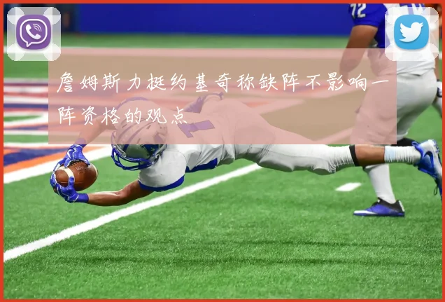 詹姆斯力挺约基奇称缺阵不影响一阵资格的观点