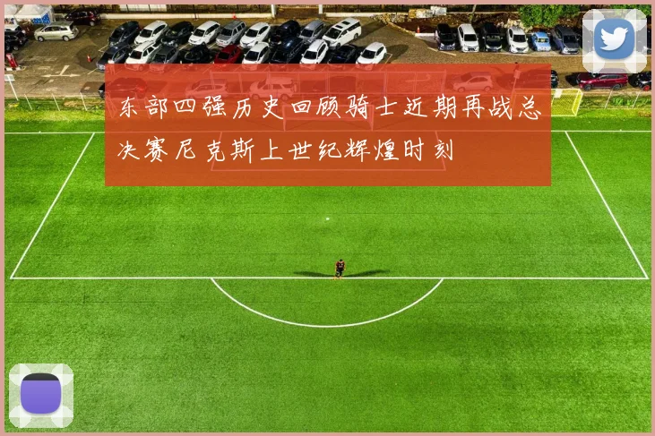 东部四强历史回顾骑士近期再战总决赛尼克斯上世纪辉煌时刻