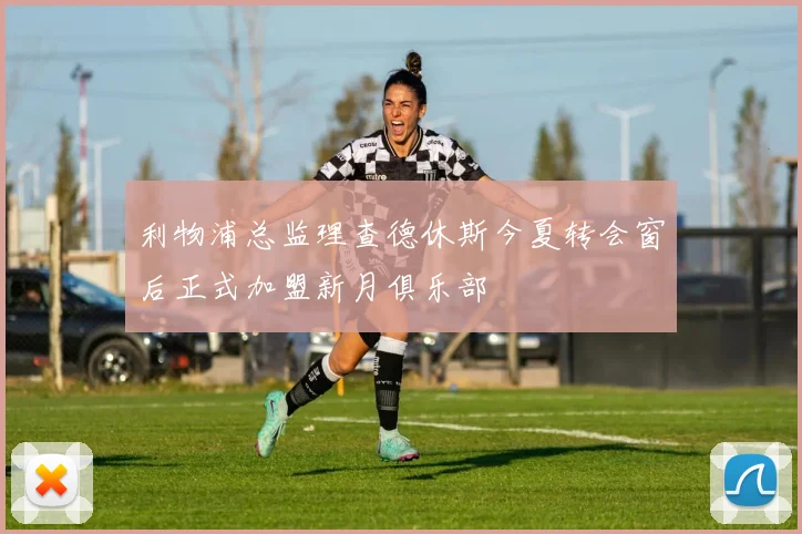 利物浦总监理查德休斯今夏转会窗后正式加盟新月俱乐部