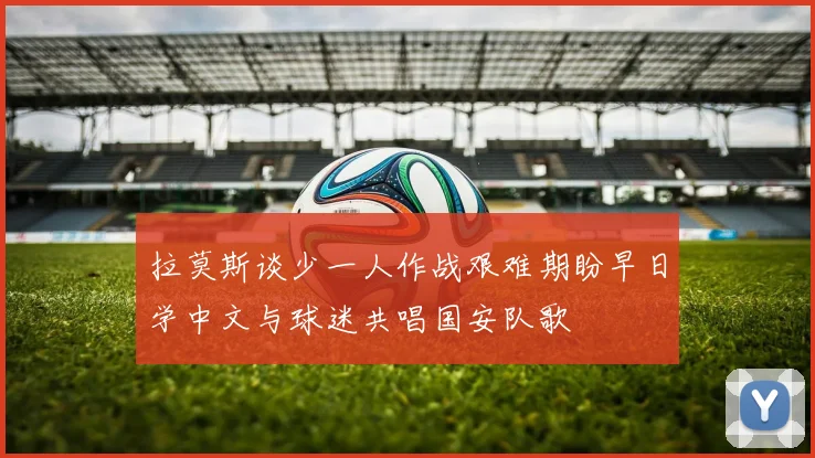 拉莫斯谈少一人作战艰难期盼早日学中文与球迷共唱国安队歌