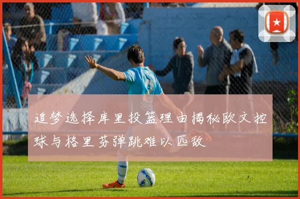 追梦选择库里投篮理由揭秘欧文控球与格里芬弹跳难以匹敌