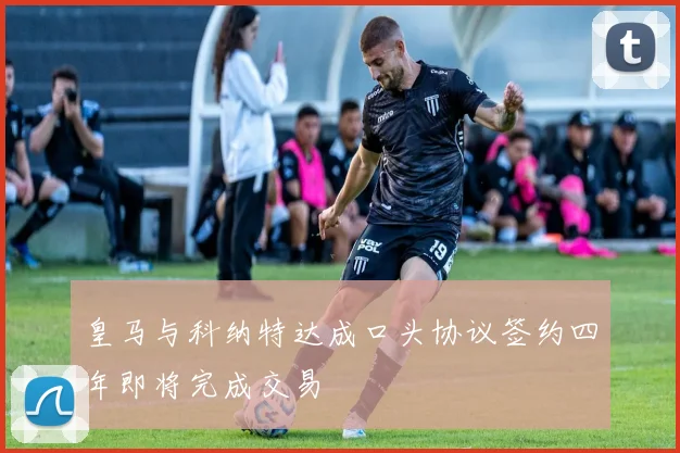 皇马与科纳特达成口头协议签约四年即将完成交易