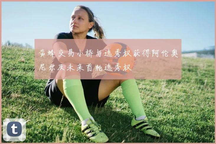 黄蜂交易小桥与选秀权获得阿伦奥尼尔及未来首轮选秀权