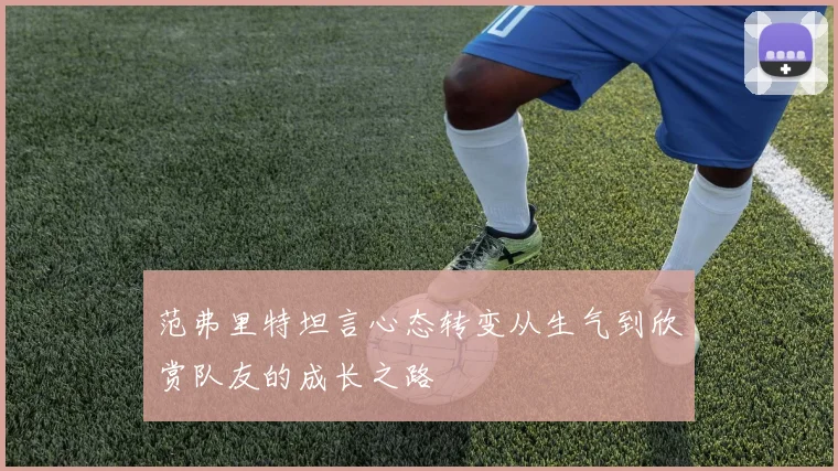 范弗里特坦言心态转变从生气到欣赏队友的成长之路